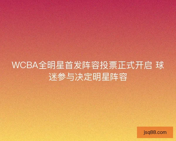 WCBA全明星首发阵容投票正式开启 球迷参与决定明星阵容