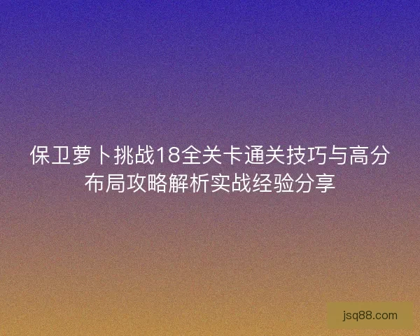 保卫萝卜挑战18全关卡通关技巧与高分布局攻略解析实战经验分享