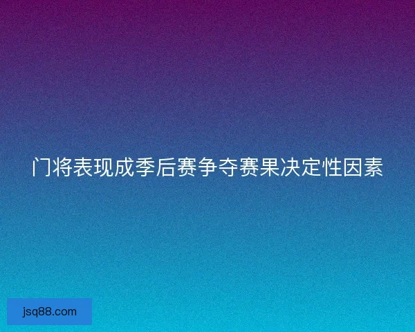 门将表现成季后赛争夺赛果决定性因素