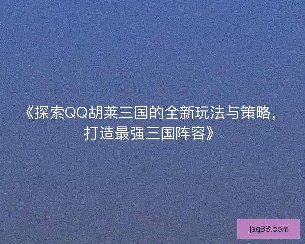 《探索QQ胡莱三国的全新玩法与策略，打造最强三国阵容》
