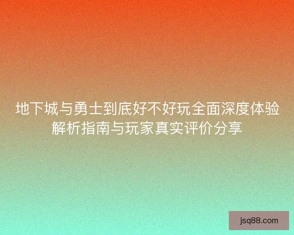 地下城与勇士到底好不好玩全面深度体验解析指南与玩家真实评价分享