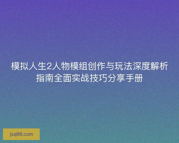 模拟人生2人物模组创作与玩法深度解析指南全面实战技巧分享手册