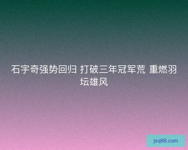 石宇奇强势回归 打破三年冠军荒 重燃羽坛雄风
