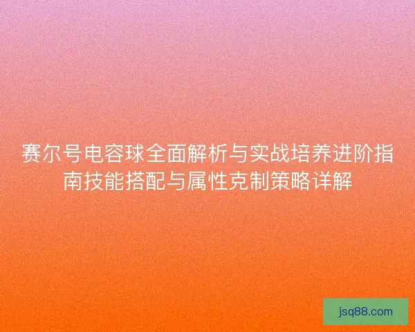 赛尔号电容球全面解析与实战培养进阶指南技能搭配与属性克制策略详解